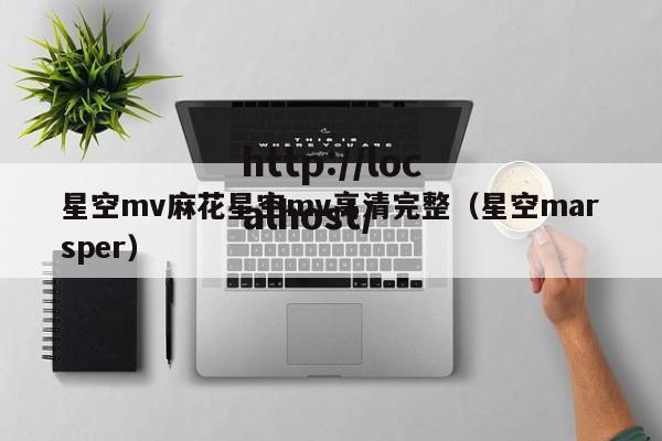 星空mv麻花星空mv高清完整(星空marsper)