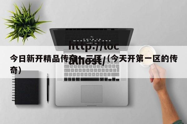 今日新开精品传奇一三区(今天开第一区的传奇)