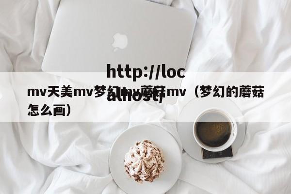 mv天美mv梦幻mv蘑菇mv(梦幻的蘑菇怎么画)